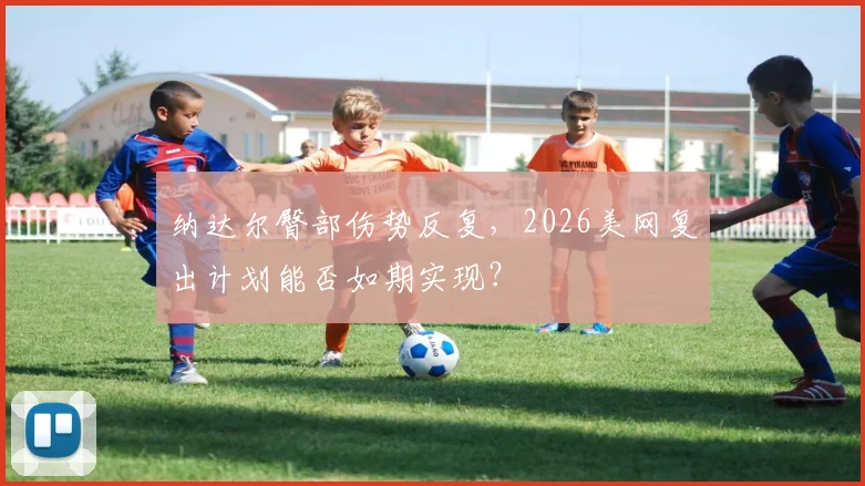 纳达尔臀部伤势反复,2026美网复出计划能否如期实现?