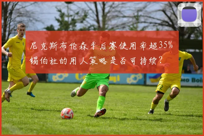 尼克斯布伦森季后赛使用率超35% 锡伯杜的用人策略是否可持续?