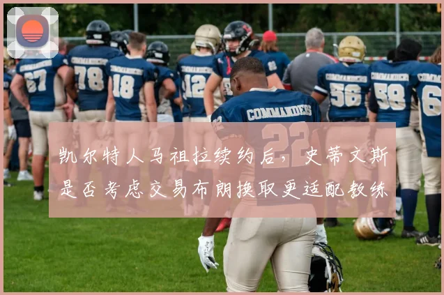 凯尔特人马祖拉续约后,史蒂文斯是否考虑交易布朗换取更适配教练的球员?