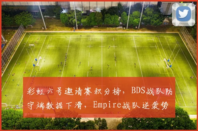 彩虹六号邀请赛积分榜,BDS战队防守端数据下滑,Empire战队逆袭势头明显