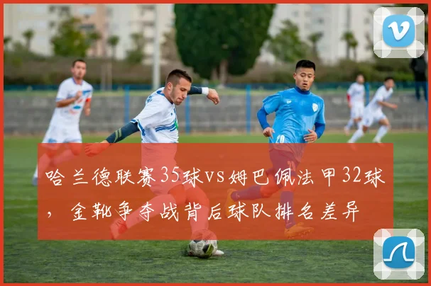 哈兰德联赛35球vs姆巴佩法甲32球,金靴争夺战背后球队排名差异