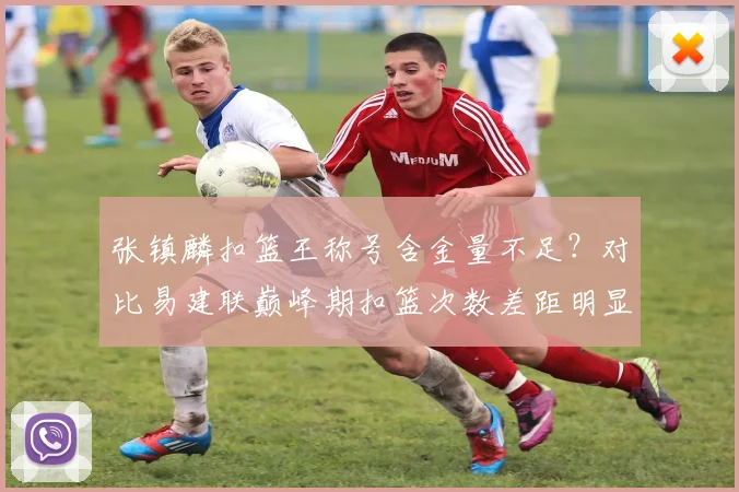张镇麟扣篮王称号含金量不足?对比易建联巅峰期扣篮次数差距明显