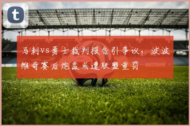 马刺vs勇士裁判报告引争议,波波维奇赛后炮轰或遭联盟重罚