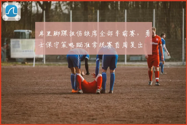 库里脚踝扭伤缺席全部季前赛,勇士保守策略瞄准常规赛首周复出