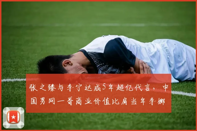 张之臻与李宁达成5年超亿代言,中国男网一哥商业价值比肩当年李娜