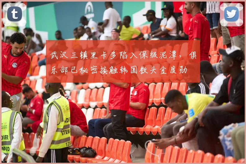 武汉三镇里卡多陷入保级泥潭,俱乐部已秘密接触韩国教头金度勋