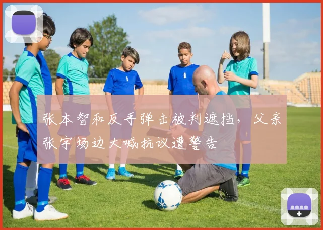 张本智和反手弹击被判遮挡,父亲张宇场边大喊抗议遭警告