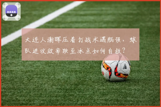 大连人谢晖压着打战术遇瓶颈,球队进攻效率跌至冰点如何自救?
