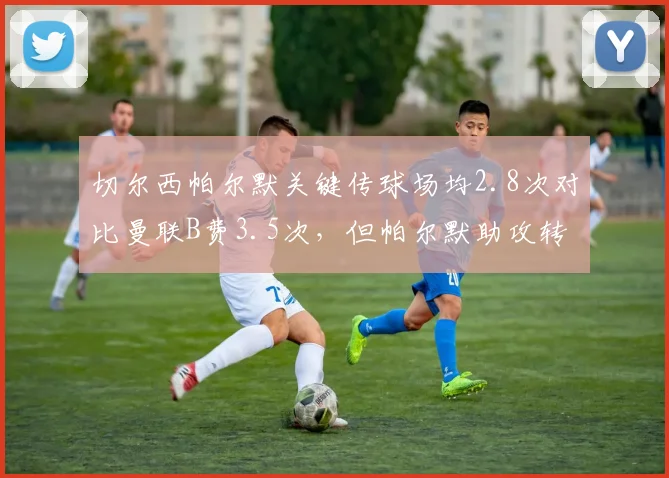 切尔西帕尔默关键传球场均2.8次对比曼联B费3.5次,但帕尔默助攻转化率更高